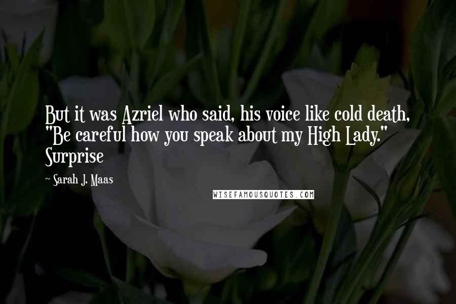 Sarah J. Maas Quotes: But it was Azriel who said, his voice like cold death, "Be careful how you speak about my High Lady." Surprise