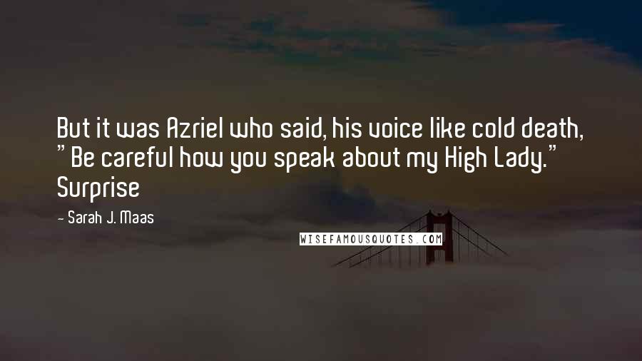 Sarah J. Maas Quotes: But it was Azriel who said, his voice like cold death, "Be careful how you speak about my High Lady." Surprise
