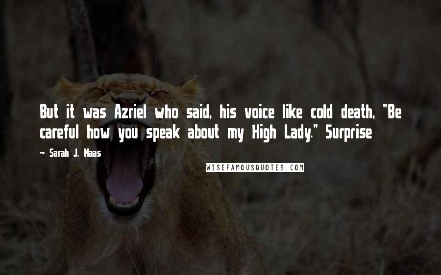 Sarah J. Maas Quotes: But it was Azriel who said, his voice like cold death, "Be careful how you speak about my High Lady." Surprise
