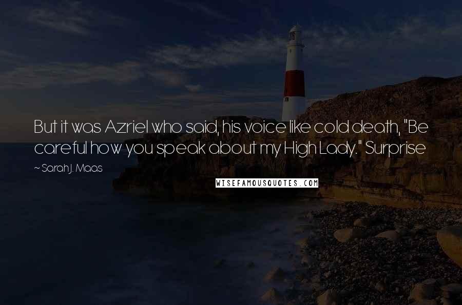 Sarah J. Maas Quotes: But it was Azriel who said, his voice like cold death, "Be careful how you speak about my High Lady." Surprise