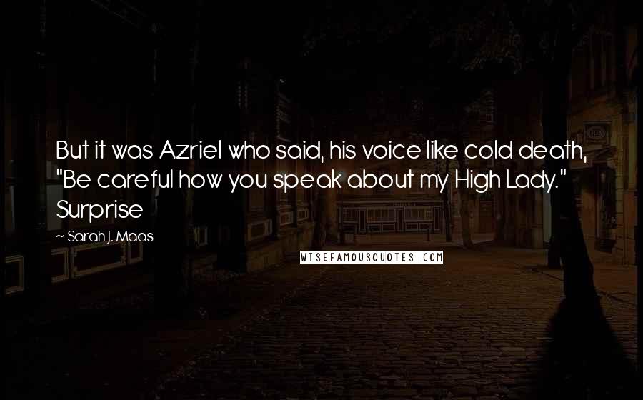Sarah J. Maas Quotes: But it was Azriel who said, his voice like cold death, "Be careful how you speak about my High Lady." Surprise