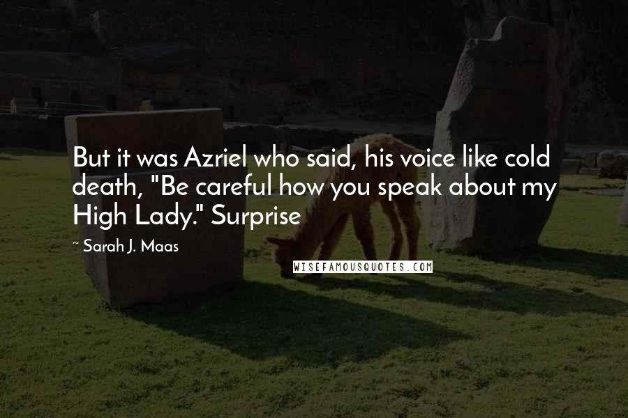 Sarah J. Maas Quotes: But it was Azriel who said, his voice like cold death, "Be careful how you speak about my High Lady." Surprise