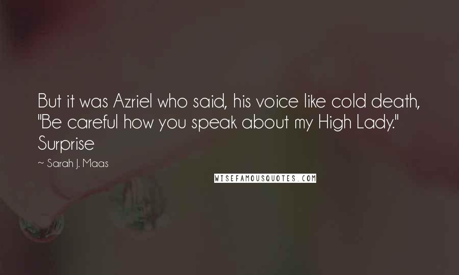 Sarah J. Maas Quotes: But it was Azriel who said, his voice like cold death, "Be careful how you speak about my High Lady." Surprise