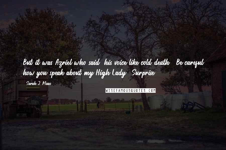 Sarah J. Maas Quotes: But it was Azriel who said, his voice like cold death, "Be careful how you speak about my High Lady." Surprise