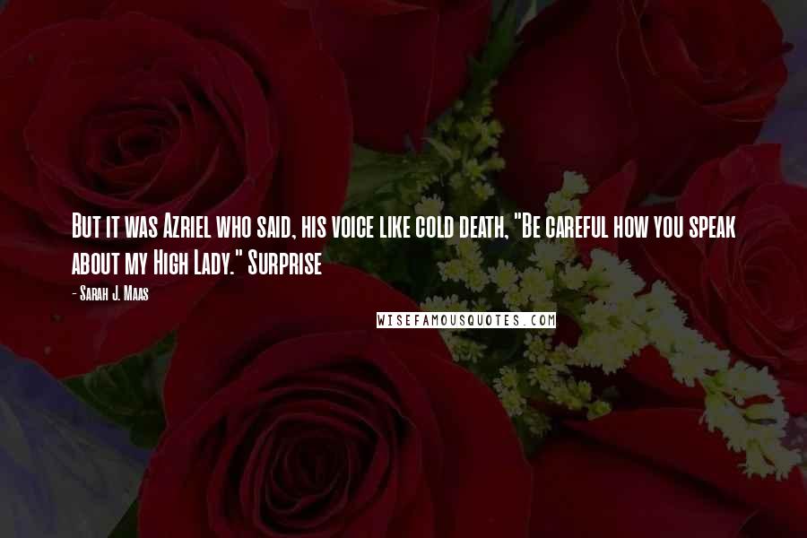 Sarah J. Maas Quotes: But it was Azriel who said, his voice like cold death, "Be careful how you speak about my High Lady." Surprise