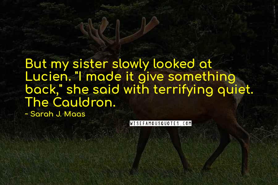 Sarah J. Maas Quotes: But my sister slowly looked at Lucien. "I made it give something back," she said with terrifying quiet. The Cauldron.