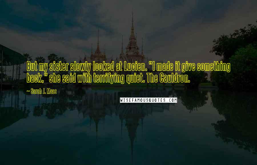 Sarah J. Maas Quotes: But my sister slowly looked at Lucien. "I made it give something back," she said with terrifying quiet. The Cauldron.