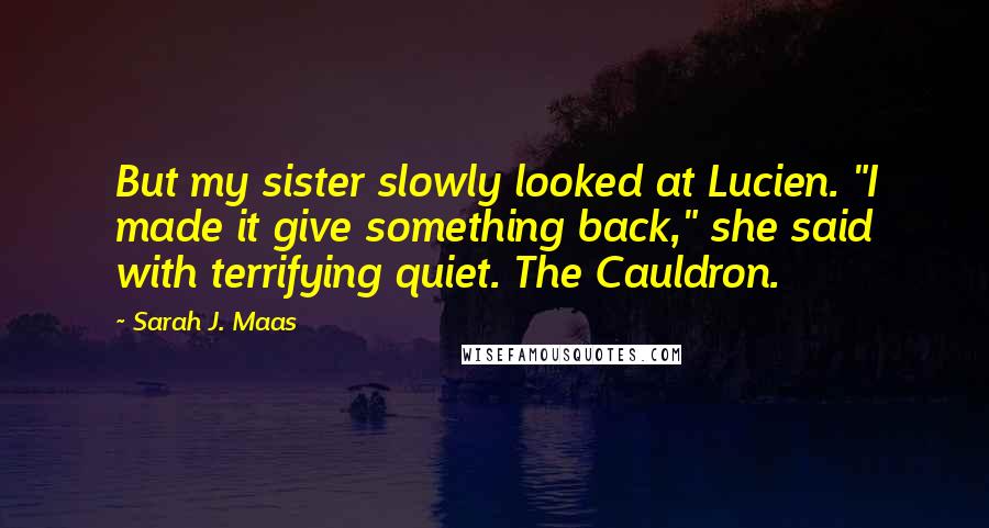 Sarah J. Maas Quotes: But my sister slowly looked at Lucien. "I made it give something back," she said with terrifying quiet. The Cauldron.
