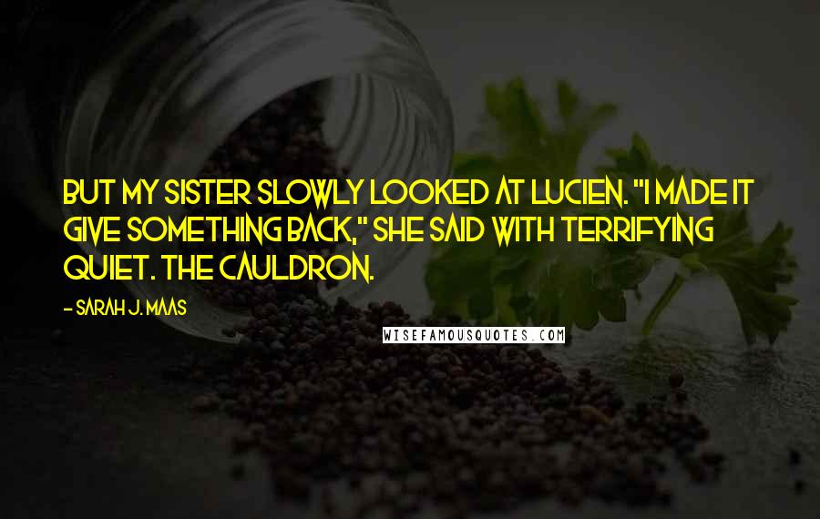 Sarah J. Maas Quotes: But my sister slowly looked at Lucien. "I made it give something back," she said with terrifying quiet. The Cauldron.