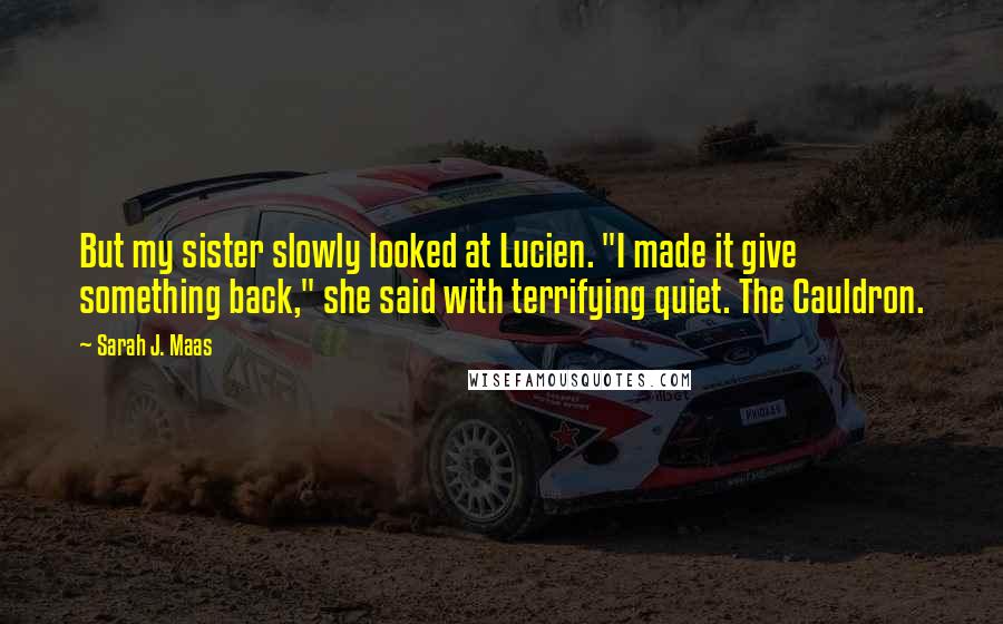 Sarah J. Maas Quotes: But my sister slowly looked at Lucien. "I made it give something back," she said with terrifying quiet. The Cauldron.