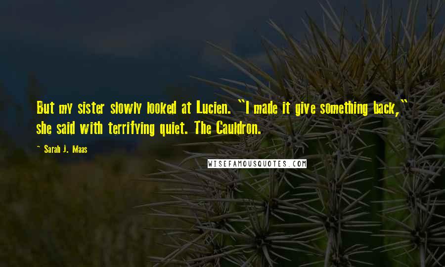 Sarah J. Maas Quotes: But my sister slowly looked at Lucien. "I made it give something back," she said with terrifying quiet. The Cauldron.