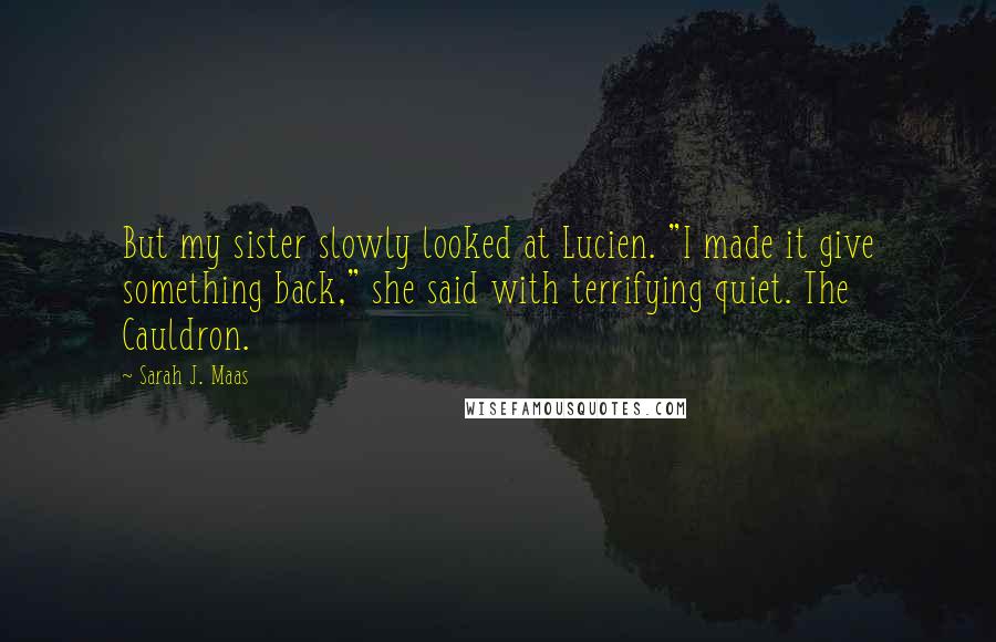 Sarah J. Maas Quotes: But my sister slowly looked at Lucien. "I made it give something back," she said with terrifying quiet. The Cauldron.