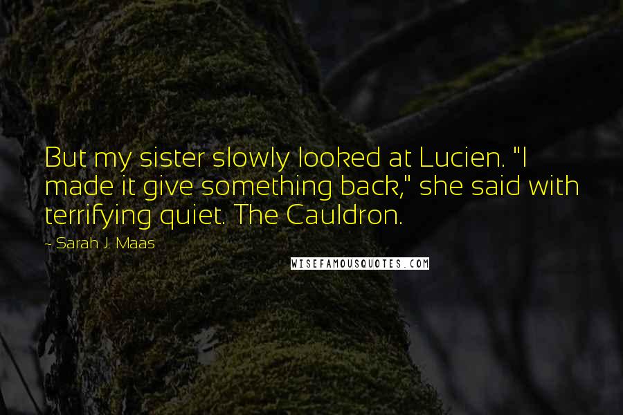 Sarah J. Maas Quotes: But my sister slowly looked at Lucien. "I made it give something back," she said with terrifying quiet. The Cauldron.