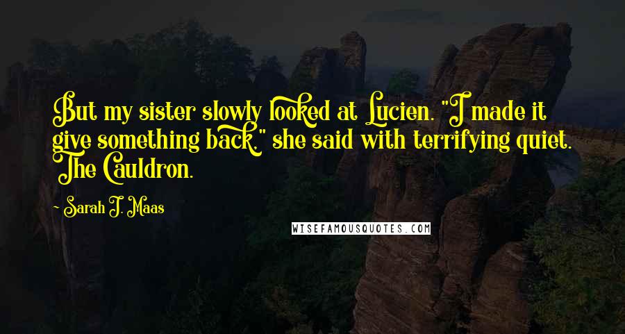 Sarah J. Maas Quotes: But my sister slowly looked at Lucien. "I made it give something back," she said with terrifying quiet. The Cauldron.