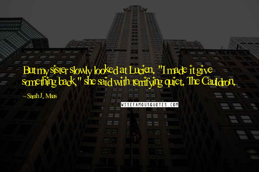 Sarah J. Maas Quotes: But my sister slowly looked at Lucien. "I made it give something back," she said with terrifying quiet. The Cauldron.