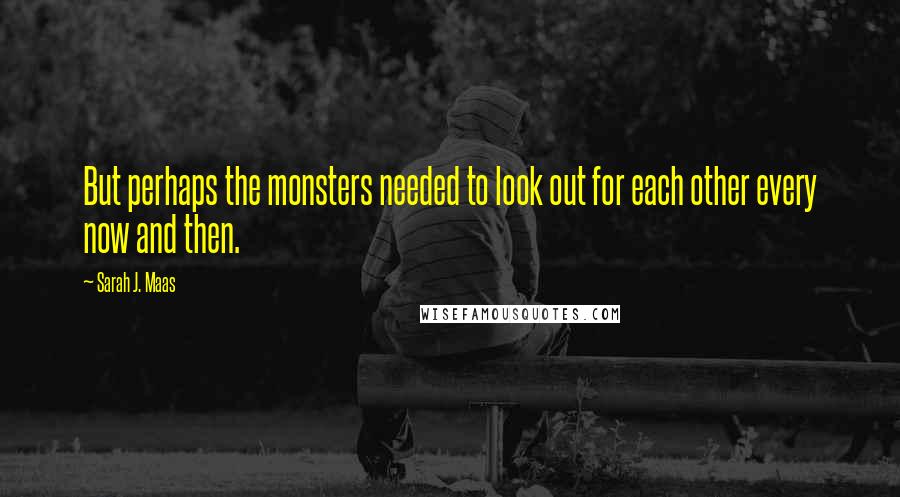 Sarah J. Maas Quotes: But perhaps the monsters needed to look out for each other every now and then.