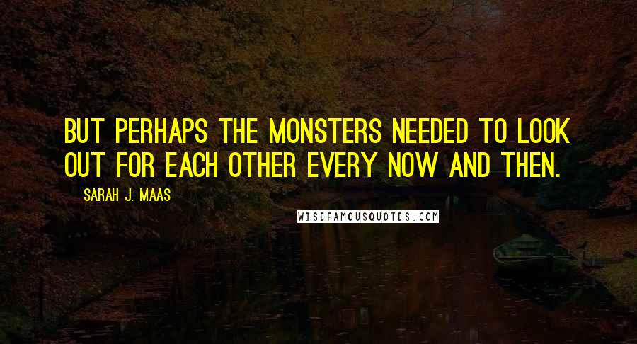 Sarah J. Maas Quotes: But perhaps the monsters needed to look out for each other every now and then.