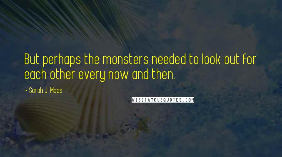 Sarah J. Maas Quotes: But perhaps the monsters needed to look out for each other every now and then.