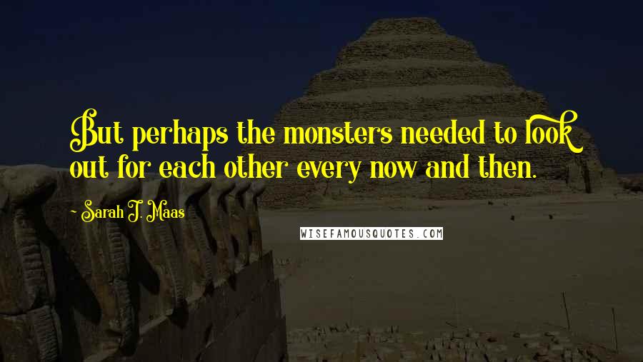 Sarah J. Maas Quotes: But perhaps the monsters needed to look out for each other every now and then.