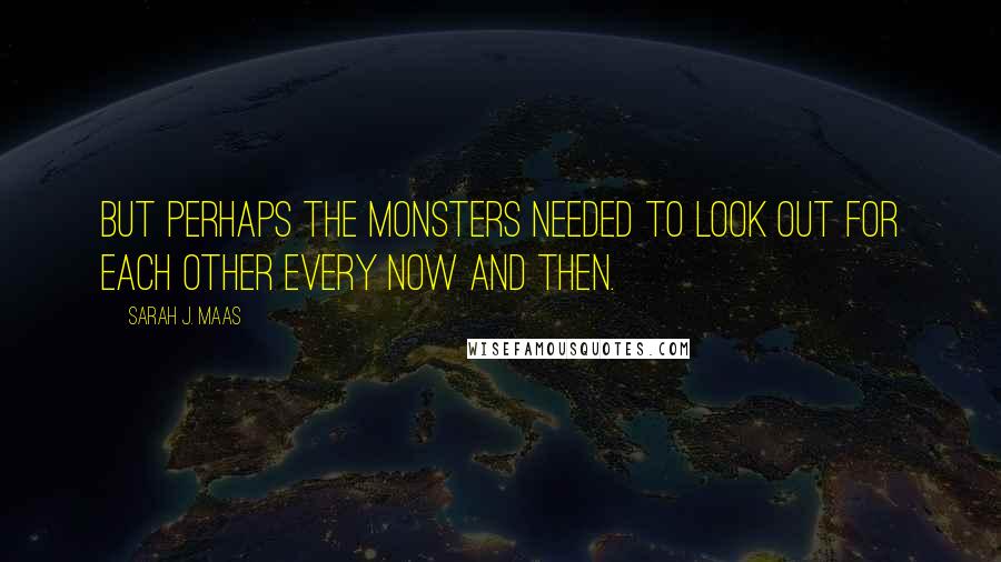 Sarah J. Maas Quotes: But perhaps the monsters needed to look out for each other every now and then.