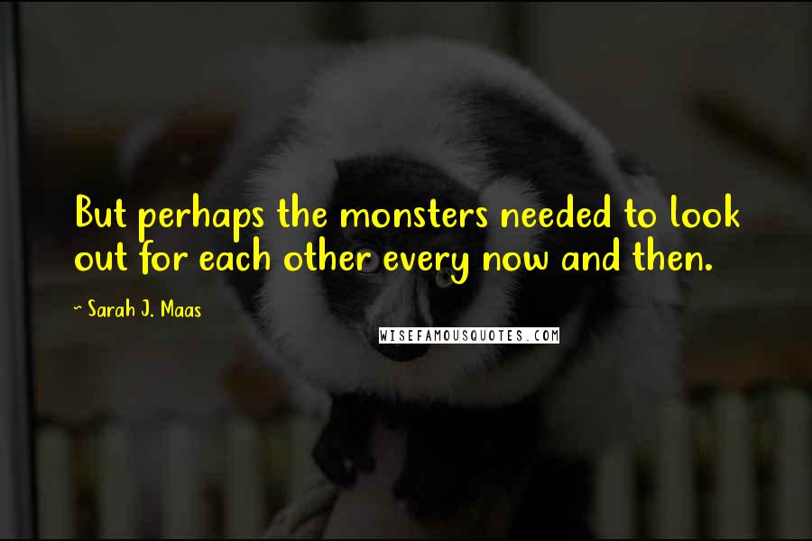 Sarah J. Maas Quotes: But perhaps the monsters needed to look out for each other every now and then.