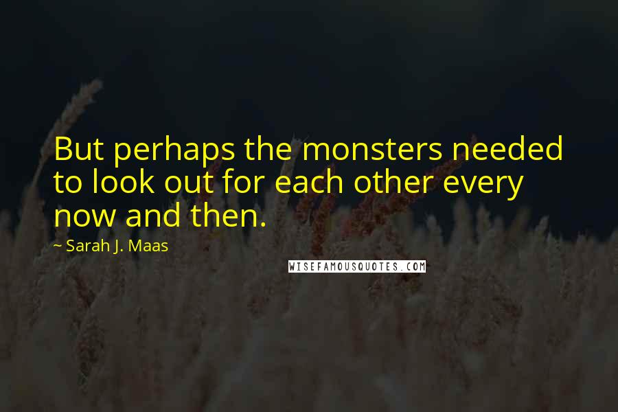 Sarah J. Maas Quotes: But perhaps the monsters needed to look out for each other every now and then.