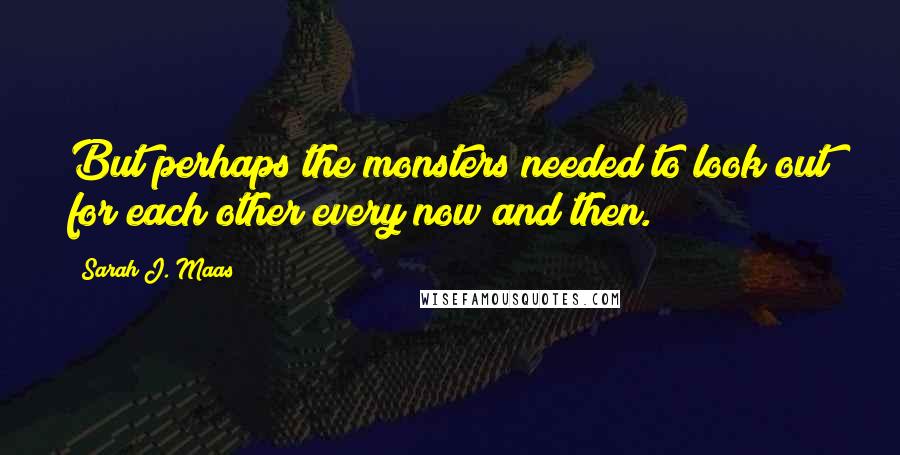 Sarah J. Maas Quotes: But perhaps the monsters needed to look out for each other every now and then.