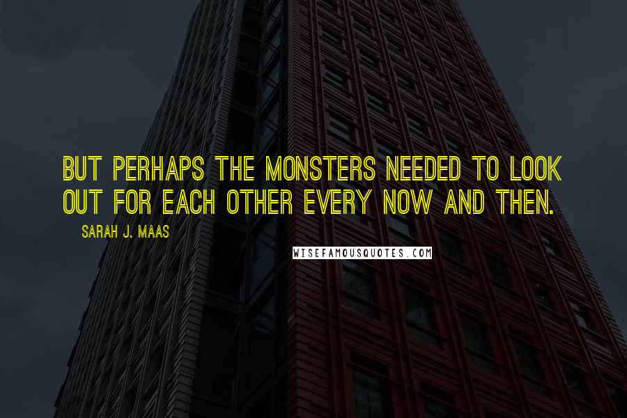 Sarah J. Maas Quotes: But perhaps the monsters needed to look out for each other every now and then.