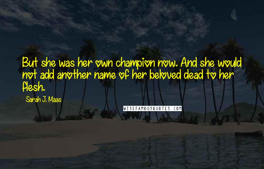 Sarah J. Maas Quotes: But she was her own champion now. And she would not add another name of her beloved dead to her flesh.