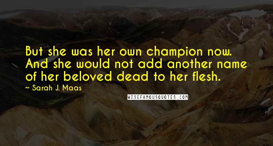 Sarah J. Maas Quotes: But she was her own champion now. And she would not add another name of her beloved dead to her flesh.