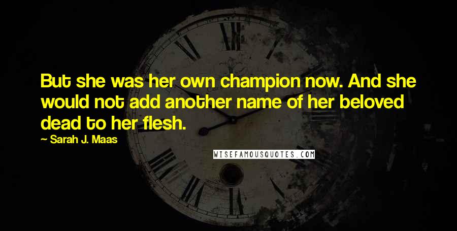 Sarah J. Maas Quotes: But she was her own champion now. And she would not add another name of her beloved dead to her flesh.