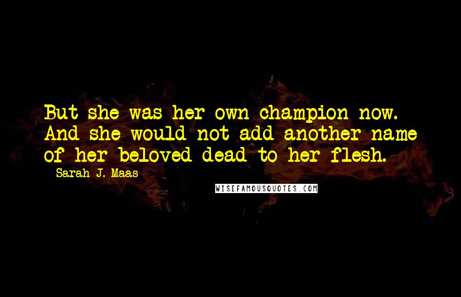 Sarah J. Maas Quotes: But she was her own champion now. And she would not add another name of her beloved dead to her flesh.