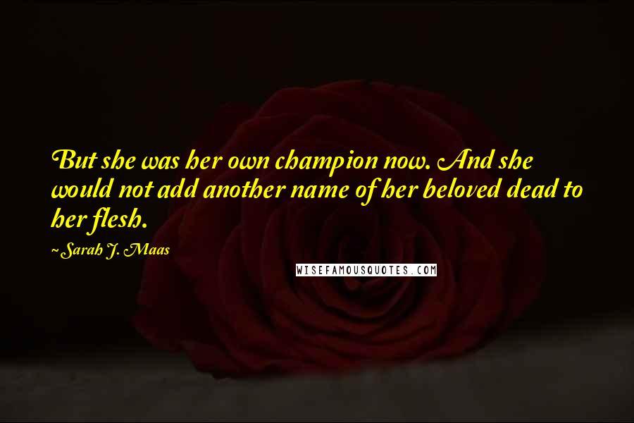 Sarah J. Maas Quotes: But she was her own champion now. And she would not add another name of her beloved dead to her flesh.