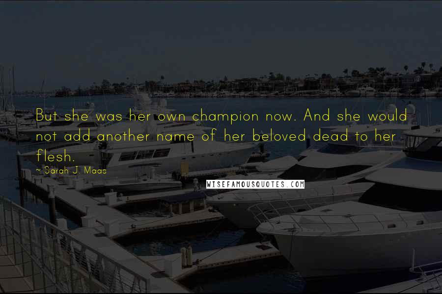 Sarah J. Maas Quotes: But she was her own champion now. And she would not add another name of her beloved dead to her flesh.