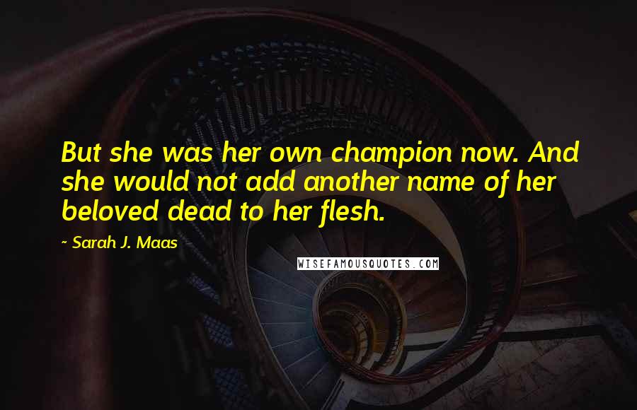 Sarah J. Maas Quotes: But she was her own champion now. And she would not add another name of her beloved dead to her flesh.