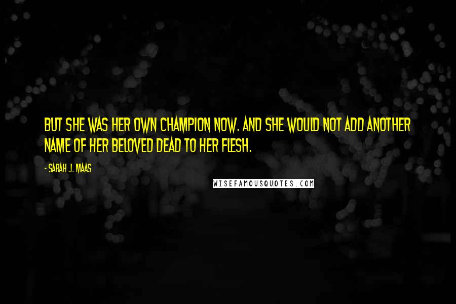 Sarah J. Maas Quotes: But she was her own champion now. And she would not add another name of her beloved dead to her flesh.