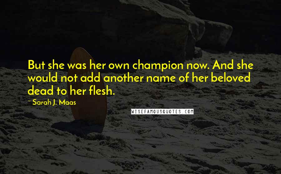 Sarah J. Maas Quotes: But she was her own champion now. And she would not add another name of her beloved dead to her flesh.