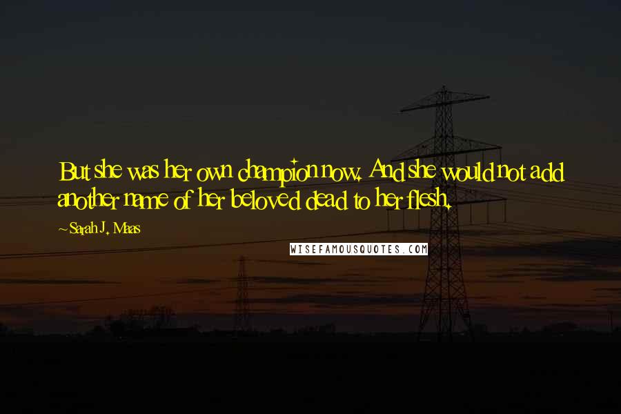 Sarah J. Maas Quotes: But she was her own champion now. And she would not add another name of her beloved dead to her flesh.