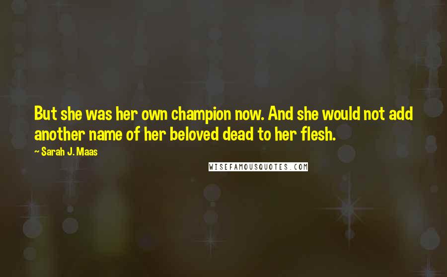 Sarah J. Maas Quotes: But she was her own champion now. And she would not add another name of her beloved dead to her flesh.