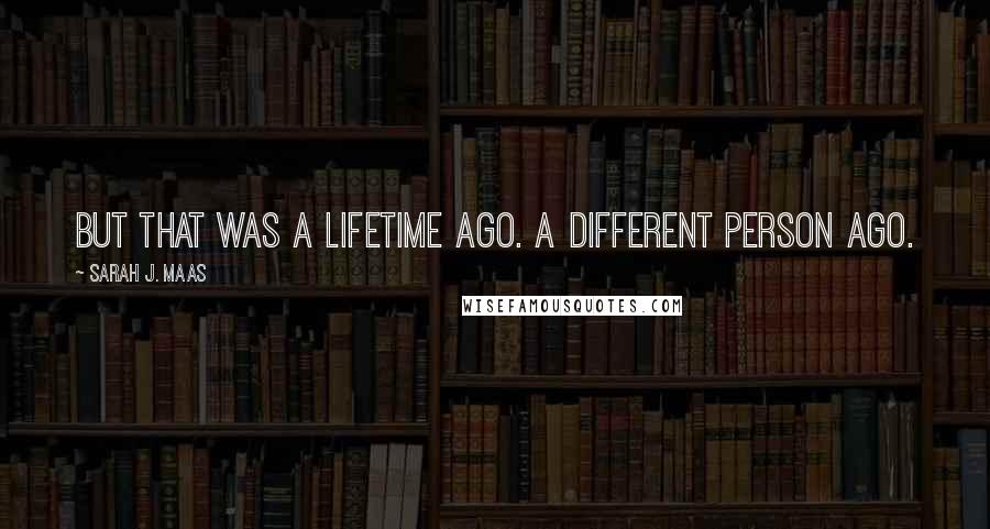 Sarah J. Maas Quotes: But that was a lifetime ago. A different person ago.