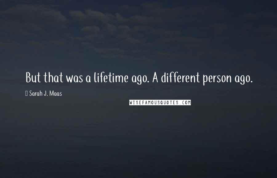 Sarah J. Maas Quotes: But that was a lifetime ago. A different person ago.