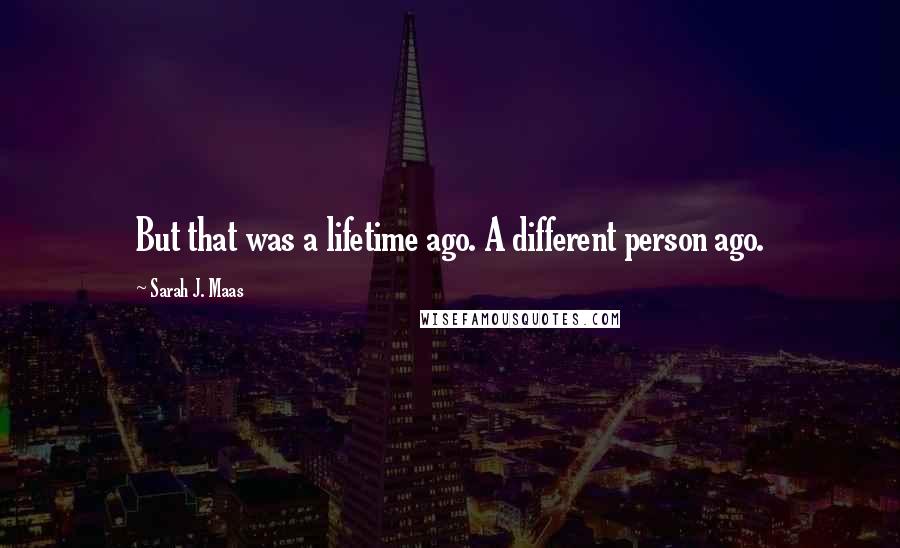 Sarah J. Maas Quotes: But that was a lifetime ago. A different person ago.