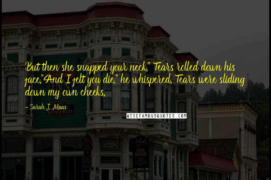 Sarah J. Maas Quotes: But then she snapped your neck." Tears rolled down his face."And I felt you die," he whispered. Tears were sliding down my own cheeks.