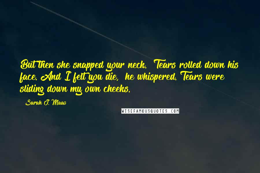 Sarah J. Maas Quotes: But then she snapped your neck." Tears rolled down his face."And I felt you die," he whispered. Tears were sliding down my own cheeks.