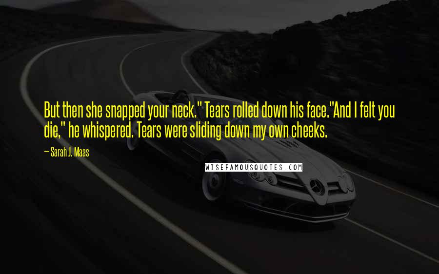 Sarah J. Maas Quotes: But then she snapped your neck." Tears rolled down his face."And I felt you die," he whispered. Tears were sliding down my own cheeks.