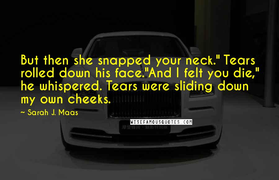 Sarah J. Maas Quotes: But then she snapped your neck." Tears rolled down his face."And I felt you die," he whispered. Tears were sliding down my own cheeks.