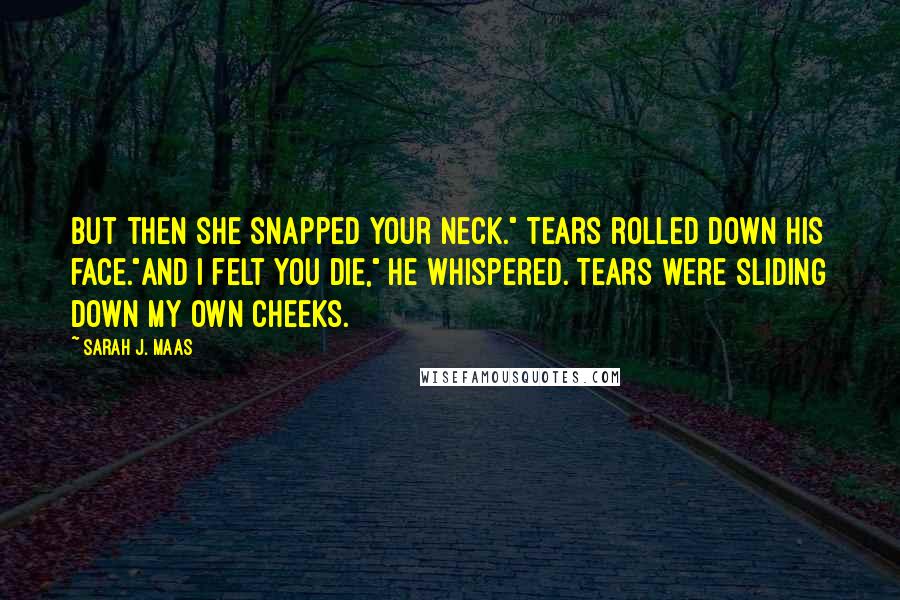 Sarah J. Maas Quotes: But then she snapped your neck." Tears rolled down his face."And I felt you die," he whispered. Tears were sliding down my own cheeks.