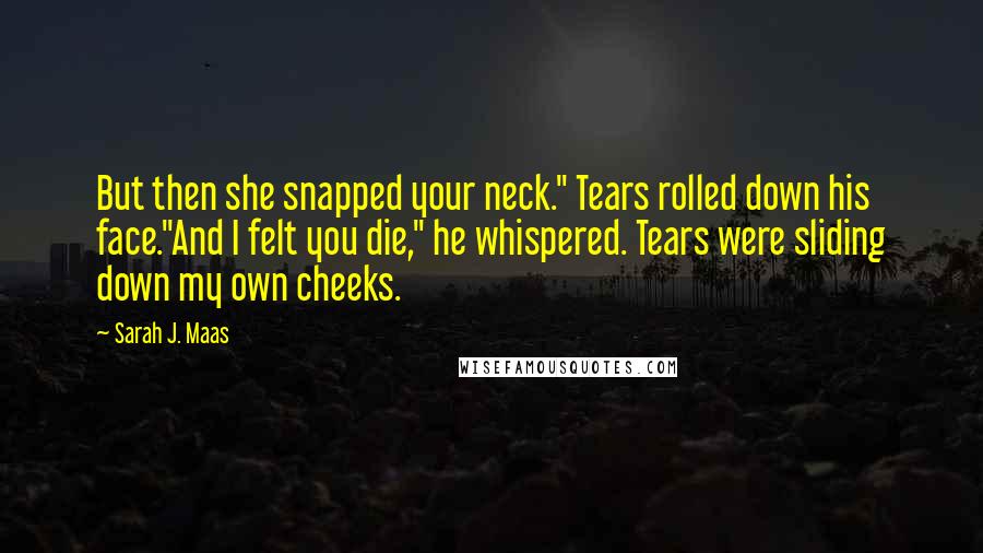 Sarah J. Maas Quotes: But then she snapped your neck." Tears rolled down his face."And I felt you die," he whispered. Tears were sliding down my own cheeks.