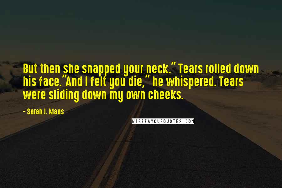 Sarah J. Maas Quotes: But then she snapped your neck." Tears rolled down his face."And I felt you die," he whispered. Tears were sliding down my own cheeks.