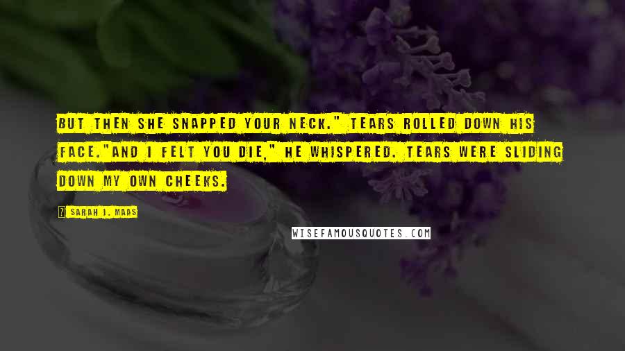 Sarah J. Maas Quotes: But then she snapped your neck." Tears rolled down his face."And I felt you die," he whispered. Tears were sliding down my own cheeks.